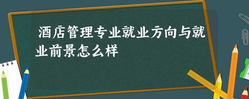 酒店管理专业就业方向与就业前景怎么样 酒店管理专业就业方向与就业前景怎么样