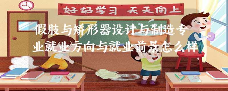 假肢与矫形器设计与制造专业就业方向与就业前景怎么样 假肢与矫形器设计与制造专业就业方向与就业前景怎么样