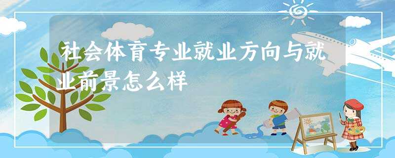 社会体育专业就业方向与就业前景怎么样 社会体育专业就业方向与就业前景怎么样