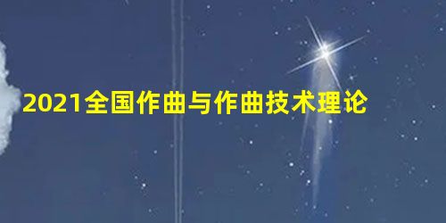 2021全国作曲与作曲技术理论专业大学排名一览表 2021全国作曲与作曲技术理论专业大学排名一览表