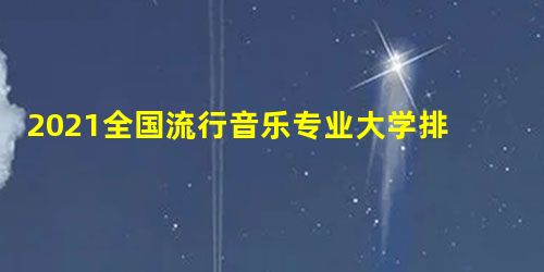 2021全国流行音乐专业大学排名一览表 2021全国流行音乐专业大学排名一览表