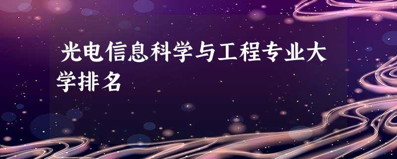 光电信息科学与工程专业大学排名 光电信息科学与工程专业大学排名