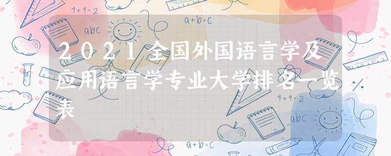 2021全国外国语言学及应用语言学专业大学排名一览表 2021全国外国语言学及应用语言学专业大学排名一览表