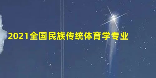 2021全国民族传统体育学专业大学排名一览表 2021全国民族传统体育学专业大学排名一览表