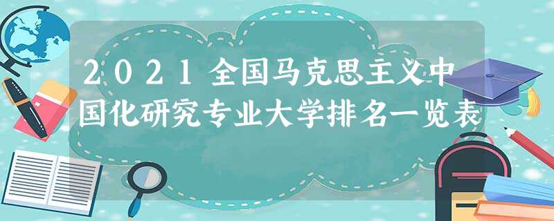2021全国马克思主义中国化研究专业大学排名一览表 2021全国马克思主义中国化研究专业大学排名一览表