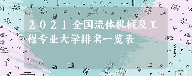 2021全国流体机械及工程专业大学排名一览表 2021全国流体机械及工程专业大学排名一览表