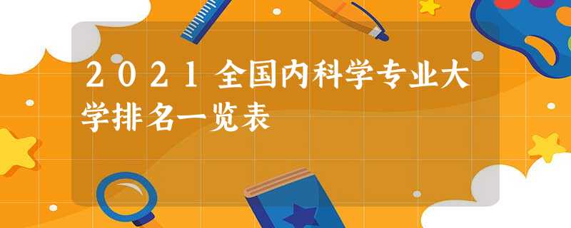 2021全国内科学专业大学排名一览表 2021全国内科学专业大学排名一览表