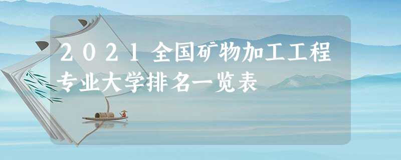 2021全国矿物加工工程专业大学排名一览表 2021全国矿物加工工程专业大学排名一览表