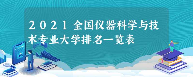 2021全国仪器科学与技术专业大学排名一览表 2021全国仪器科学与技术专业大学排名一览表