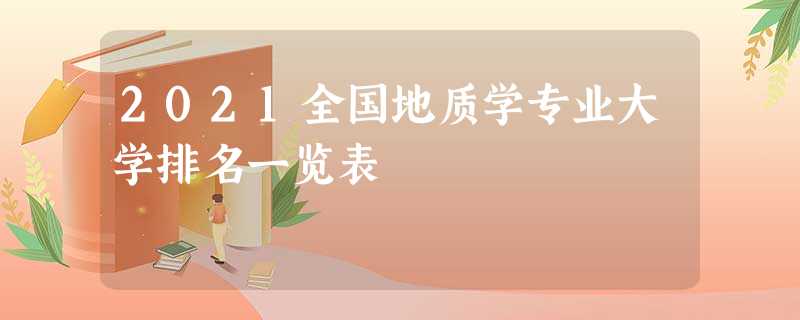 2021全国地质学专业大学排名一览表 2021全国地质学专业大学排名一览表