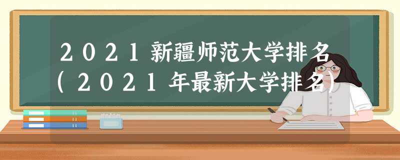2021新疆师范大学排名(2021年最新大学排名) 2021新疆师范大学排名(2021年最新大学排名)