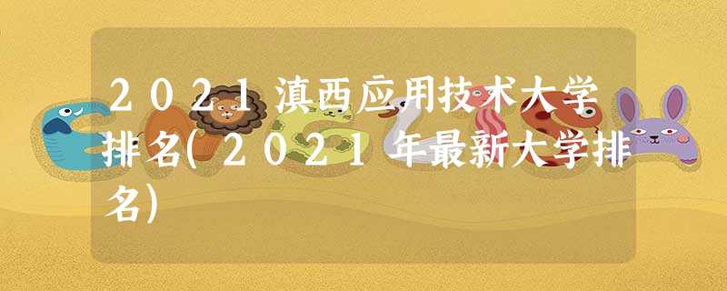 2021滇西应用技术大学排名(2021年最新大学排名) 2021滇西应用技术大学排名(2021年最新大学排名)
