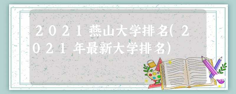 2021燕山大学排名(2021年最新大学排名) 2021燕山大学排名(2021年最新大学排名)