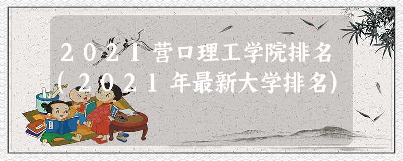 2021营口理工学院排名(2021年最新大学排名) 2021营口理工学院排名(2021年最新大学排名)