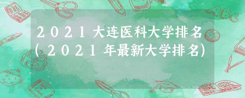 2021大连医科大学排名(2021年最新大学排名) 2021大连医科大学排名(2021年最新大学排名)