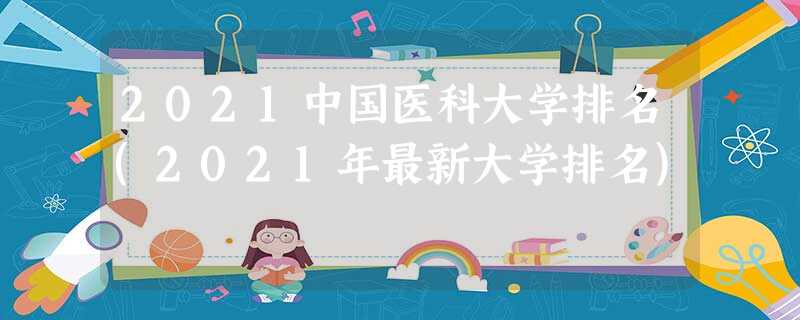 2021中国医科大学排名(2021年最新大学排名) 2021中国医科大学排名(2021年最新大学排名)