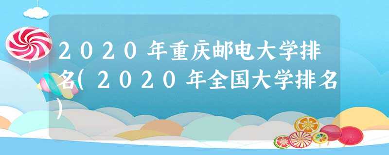 2020年重庆邮电大学排名(2020年全国大学排名) 2020年重庆邮电大学排名(2020年全国大学排名)