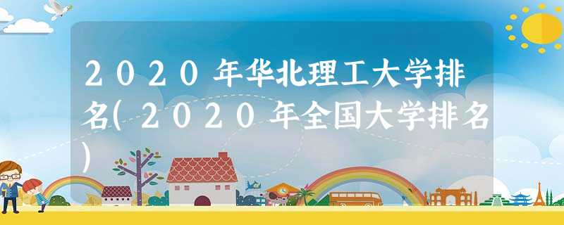 2020年华北理工大学排名(2020年全国大学排名) 2020年华北理工大学排名(2020年全国大学排名)