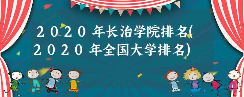 2020年长治学院排名(2020年全国大学排名) 2020年长治学院排名(2020年全国大学排名)