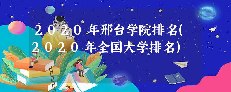 2020年邢台学院排名(2020年全国大学排名) 2020年邢台学院排名(2020年全国大学排名)