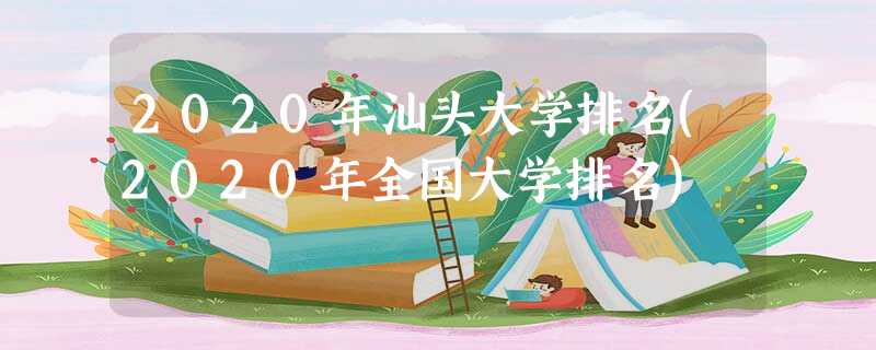2020年汕头大学排名(2020年全国大学排名) 2020年汕头大学排名(2020年全国大学排名)