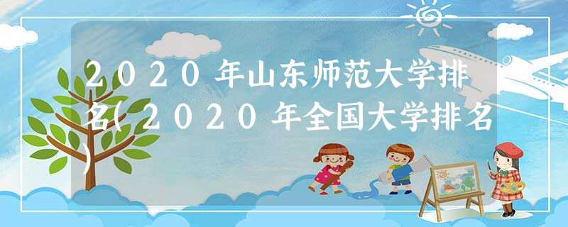 2020年山东师范大学排名(2020年全国大学排名) 2020年山东师范大学排名(2020年全国大学排名)
