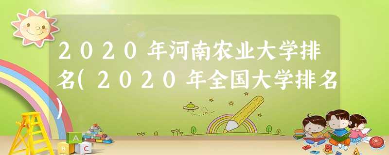 2020年河南农业大学排名(2020年全国大学排名) 2020年河南农业大学排名(2020年全国大学排名)