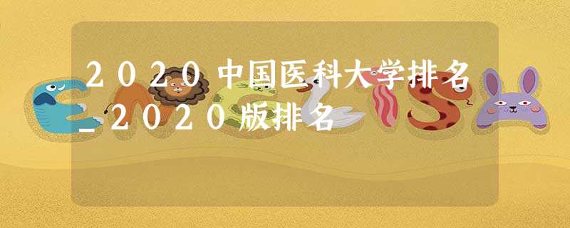 2020中国医科大学排名_2020版排名 2020中国医科大学排名_2020版排名