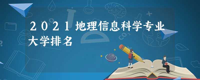 2021地理信息科学专业大学排名 2021地理信息科学专业大学排名