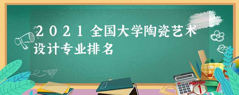 2021全国大学陶瓷艺术设计专业排名 2021全国大学陶瓷艺术设计专业排名