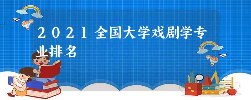 2021全国大学戏剧学专业排名 2021全国大学戏剧学专业排名