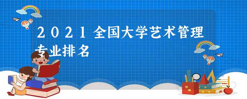 2021全国大学艺术管理专业排名 2021全国大学艺术管理专业排名