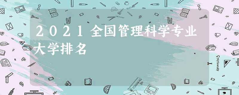 2021全国管理科学专业大学排名 2021全国管理科学专业大学排名