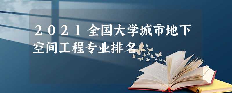 2021全国大学城市地下空间工程专业排名 2021全国大学城市地下空间工程专业排名