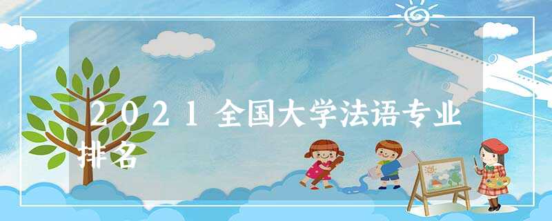 2021全国大学法语专业排名 2021全国大学法语专业排名