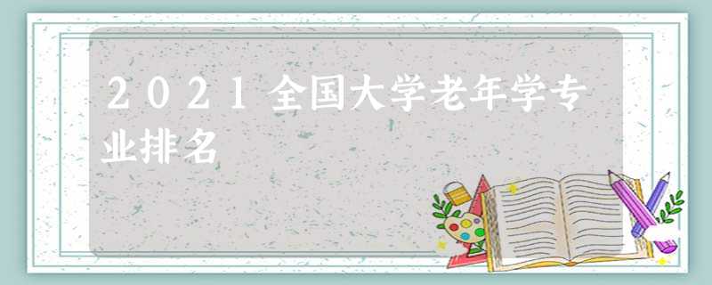 2021全国大学老年学专业排名 2021全国大学老年学专业排名