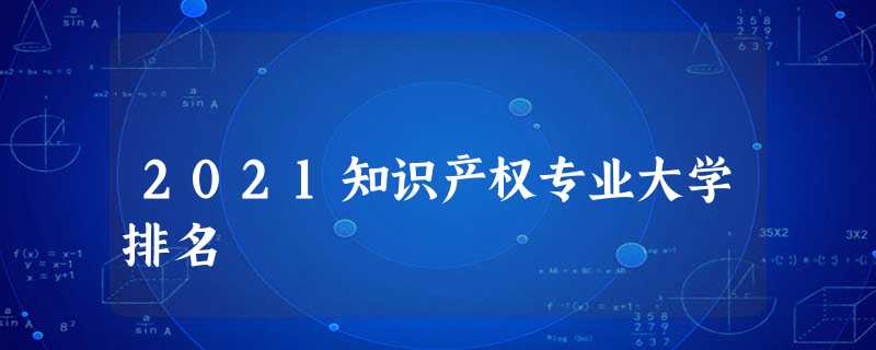 2021知识产权专业大学排名 2021知识产权专业大学排名