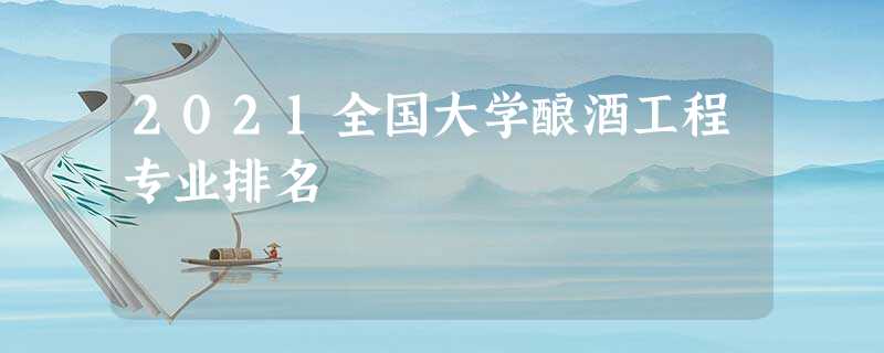 2021全国大学酿酒工程专业排名 2021全国大学酿酒工程专业排名