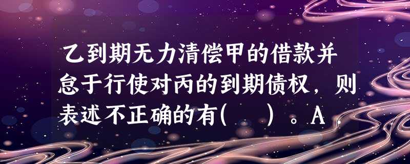 乙到期无力清偿甲的借款并怠于行使对丙的到期债权,则表述不正确的有( )。A.甲在行使代位权后,如果 乙到期无力清偿甲的借款并怠于行使对丙的到期债权,则表述不正确的有( )。A.甲在行使代位权后,如果
