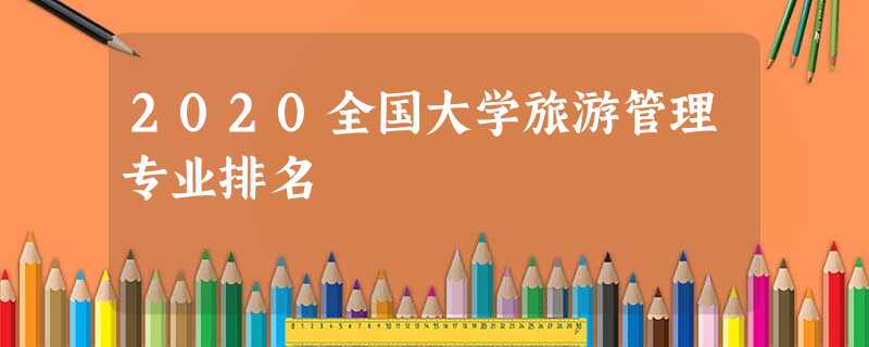 2020全国大学旅游管理专业排名 2020全国大学旅游管理专业排名