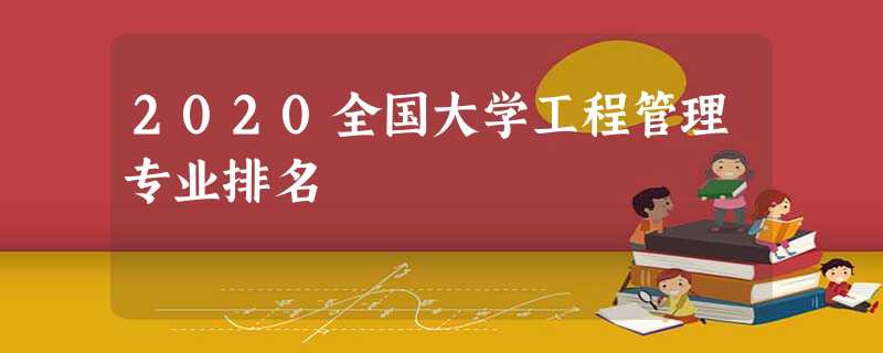 2020全国大学工程管理专业排名 2020全国大学工程管理专业排名