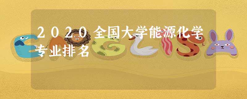 2020全国大学能源化学专业排名 2020全国大学能源化学专业排名