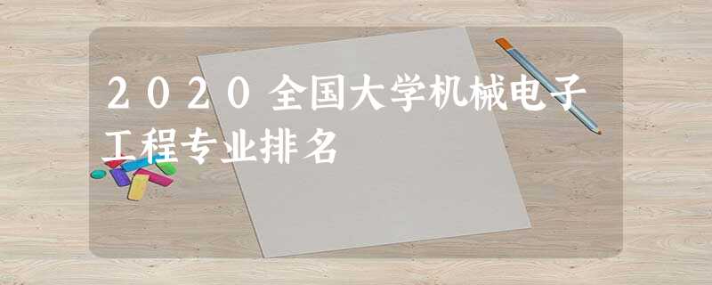 2020全国大学机械电子工程专业排名 2020全国大学机械电子工程专业排名
