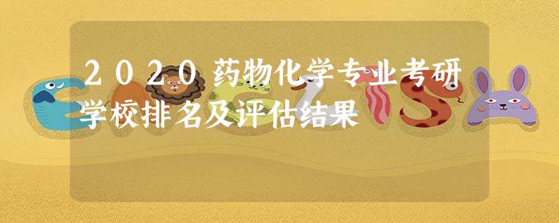 2020药物化学专业考研学校排名及评估结果 2020药物化学专业考研学校排名及评估结果