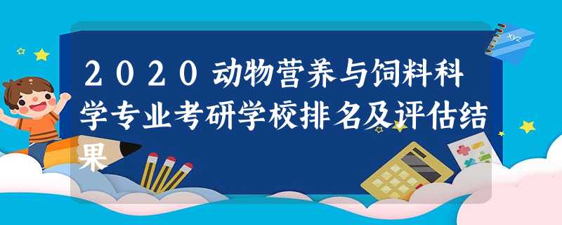 2020动物营养与饲料科学专业考研学校排名及评估结果 2020动物营养与饲料科学专业考研学校排名及评估结果