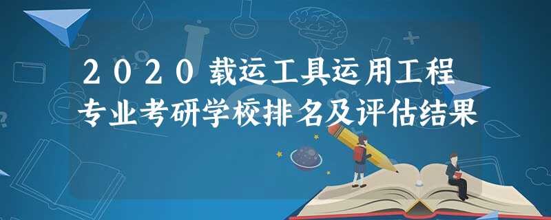 2020载运工具运用工程专业考研学校排名及评估结果 2020载运工具运用工程专业考研学校排名及评估结果