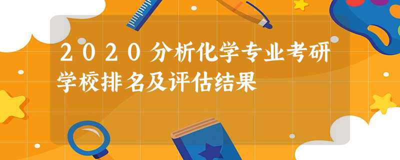 2020分析化学专业考研学校排名及评估结果 2020分析化学专业考研学校排名及评估结果