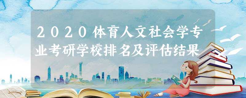 2020体育人文社会学专业考研学校排名及评估结果 2020体育人文社会学专业考研学校排名及评估结果