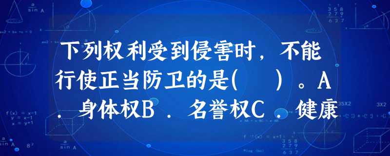 下列权利受到侵害时,不能行使正当防卫的是( )。A.身体权B.名誉权C.健康权D.生命权 下列权利受到侵害时,不能行使正当防卫的是( )。A.身体权B.名誉权C.健康权D.生命权