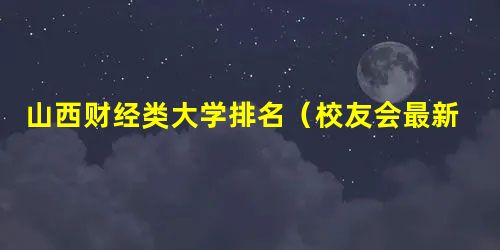 山西财经类大学排名(校友会最新版) 山西财经类大学排名(校友会最新版)
